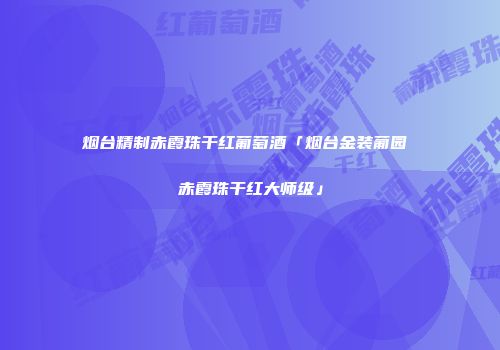 烟台精制赤霞珠干红葡萄酒「烟台金装葡园 赤霞珠干红大师级」