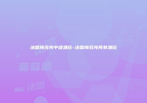 法国梅多克中级酒庄-法国梅多克所有酒庄