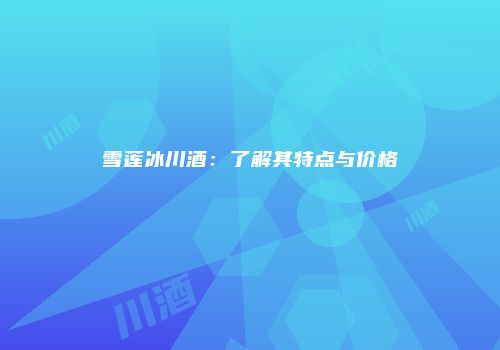 雪莲冰川酒：了解其特点与价格