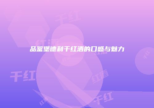 品鉴堡德利干红酒的口感与魅力