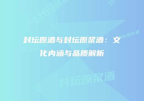 封坛原酒与封坛原浆酒：文化内涵与品质解析
