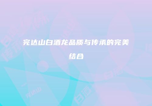 完达山白酒龙品质与传承的完美结合