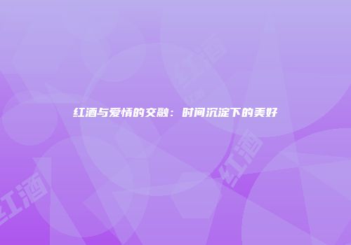 红酒与爱情的交融：时间沉淀下的美好