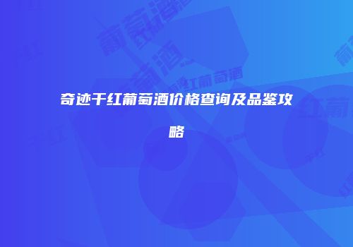 奇迹干红葡萄酒价格查询及品鉴攻略