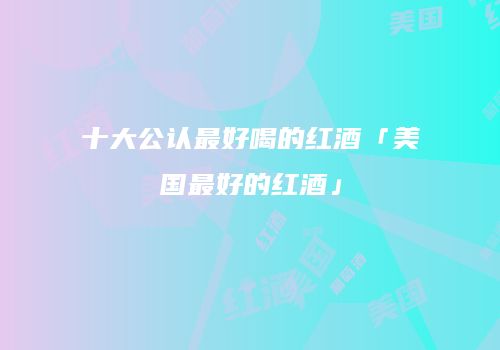 十大公认最好喝的红酒「美国最好的红酒」