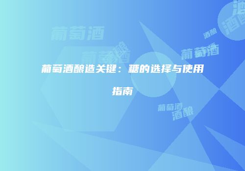 葡萄酒酿造关键：糖的选择与使用指南
