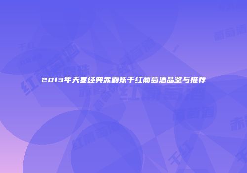 2013年天塞经典赤霞珠干红葡萄酒品鉴与推荐