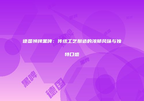 德国狮牌黑啤：传统工艺酿造的浓郁风味与独特口感