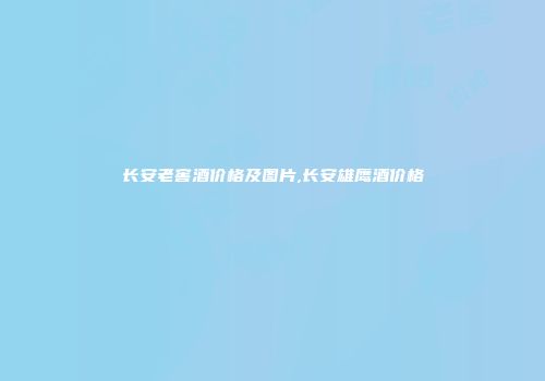 长安老窖酒价格及图片,长安雄鹰酒价格