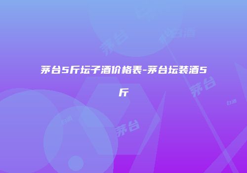 茅台5斤坛子酒价格表-茅台坛装酒5斤