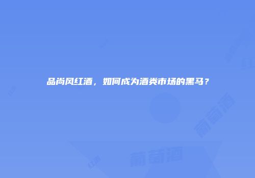 品尚风红酒，如何成为酒类市场的黑马？