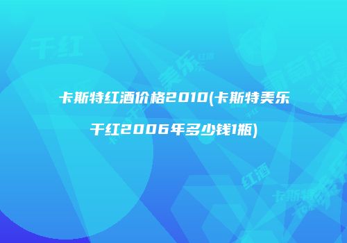 卡斯特红酒价格2010(卡斯特美乐干红2006年多少钱1瓶)