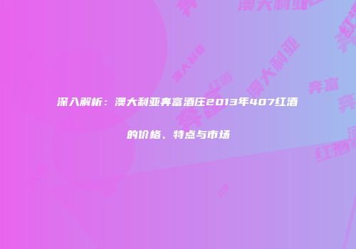 深入解析：澳大利亚奔富酒庄2013年407红酒的价格、特点与市场