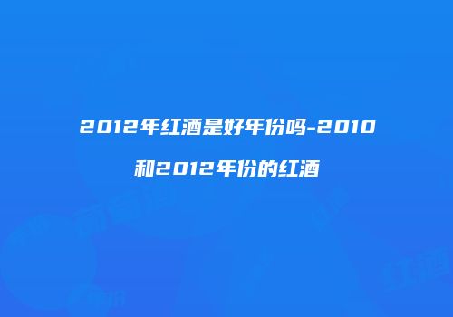 2012年红酒是好年份吗-2010和2012年份的红酒