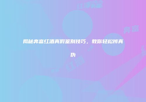 揭秘奔富红酒真假鉴别技巧，教你轻松辨真伪