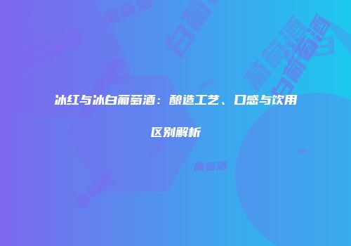 冰红与冰白葡萄酒：酿造工艺、口感与饮用区别解析