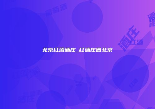 北京红酒酒庄_红酒庄园北京