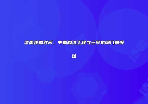 德国建国时间、中国超级工程与三号坑洞门票探秘