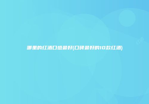 哪里的红酒口感最好(口碑最好的10款红酒)