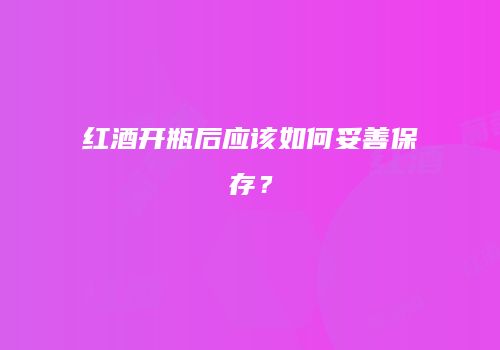 红酒开瓶后应该如何妥善保存？