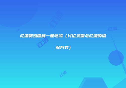 红酒和鸡蛋能一起吃吗（讨论鸡蛋与红酒的搭配方式）