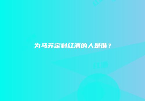 为马苏定制红酒的人是谁？