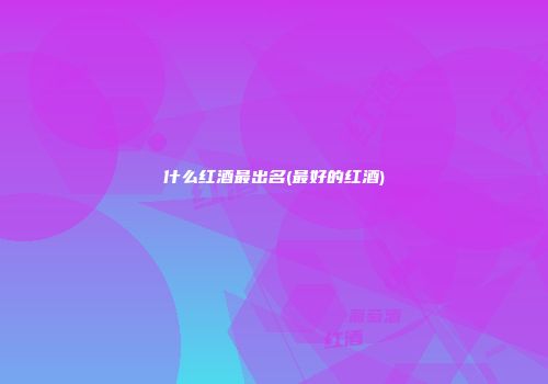 什么红酒最出名(最好的红酒)