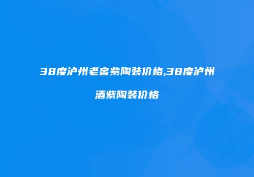 38度泸州老窖紫陶装价格,38度泸州酒紫陶装价格