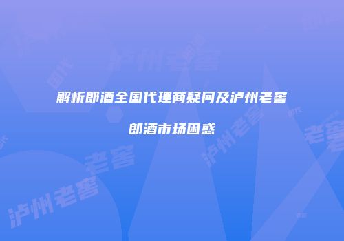 解析郎酒全国代理商疑问及泸州老窖郎酒市场困惑