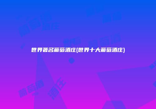 世界著名葡萄酒庄(世界十大葡萄酒庄)