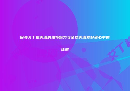 探寻艾丁格啤酒的独特魅力与全球啤酒爱好者心中的佳酿