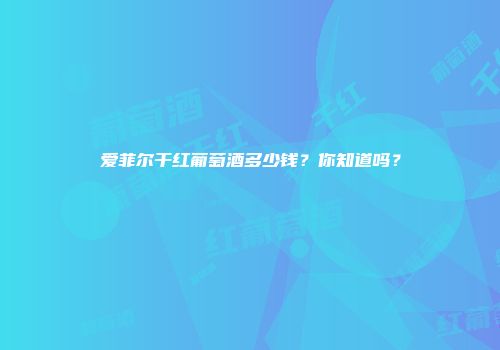 爱菲尔干红葡萄酒多少钱？你知道吗？