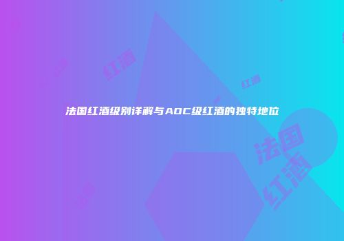 法国红酒级别详解与AOC级红酒的独特地位