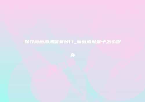 保存葡萄酒选塞有窍门_葡萄酒没塞子怎么保存