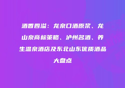 酒香四溢：龙泉口酒原浆、龙山泉商标策略、泸州名酒、养生温泉酒店及东北山东优质酒品大盘点