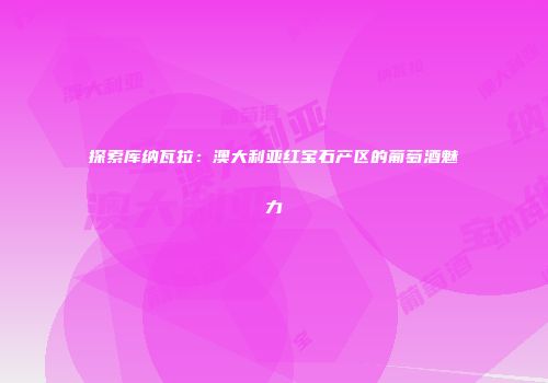 探索库纳瓦拉：澳大利亚红宝石产区的葡萄酒魅力