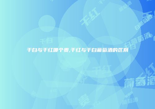 干白与干红哪个贵,干红与干白葡萄酒的区别