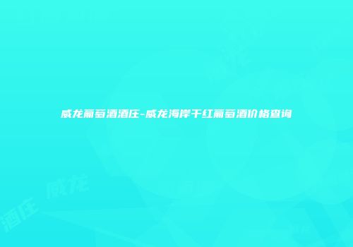 威龙葡萄酒酒庄-威龙海岸干红葡萄酒价格查询