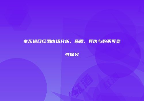 京东进口红酒市场分析：品质、真伪与购买可靠性探究