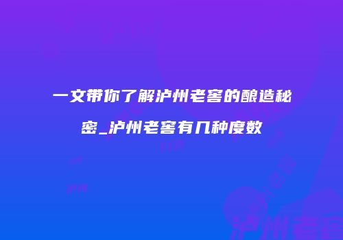 一文带你了解泸州老窖的酿造秘密_泸州老窖有几种度数