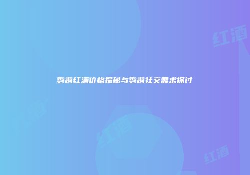鹦鹉红酒价格揭秘与鹦鹉社交需求探讨