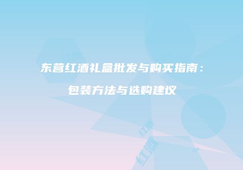 东营红酒礼盒批发与购买指南：包装方法与选购建议