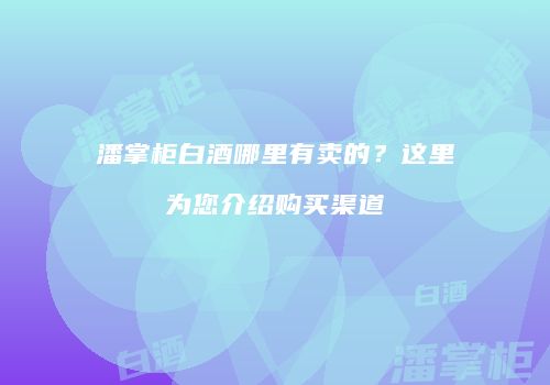 潘掌柜白酒哪里有卖的？这里为您介绍购买渠道