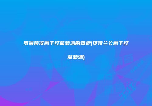 罗曼蒂侯爵干红葡萄酒的背标(贝特兰公爵干红葡萄酒)