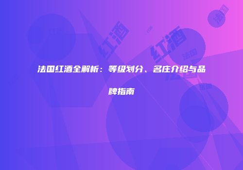 法国红酒全解析：等级划分、名庄介绍与品牌指南