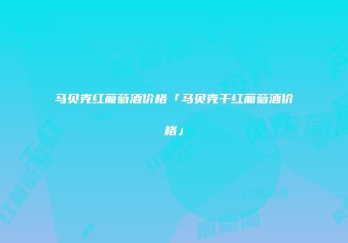 马贝克红葡萄酒价格「马贝克干红葡萄酒价格」