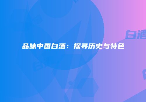 品味中国白酒：探寻历史与特色