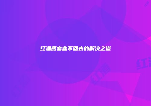 红酒瓶塞塞不回去的解决之道
