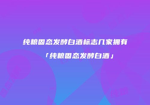 纯粮固态发酵白酒标志几家拥有「纯粮固态发酵白酒」