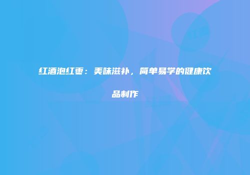 红酒泡红枣：美味滋补，简单易学的健康饮品制作